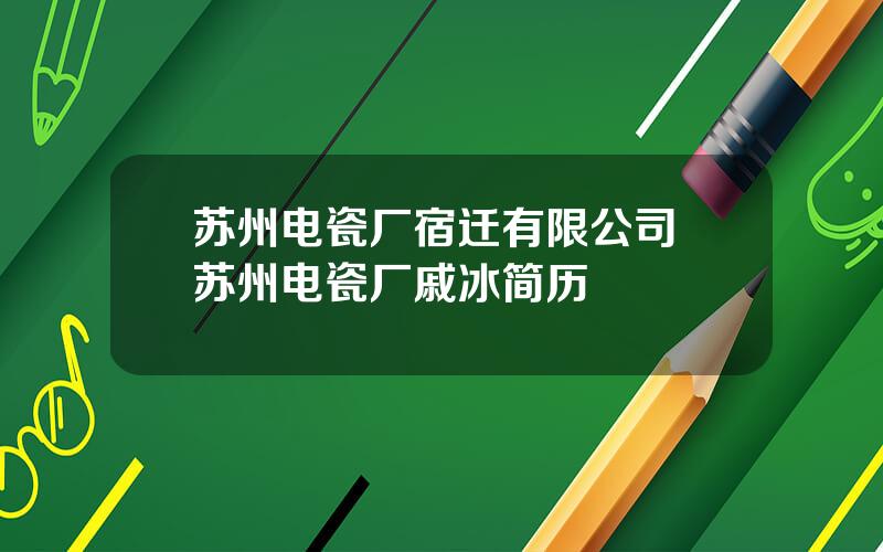 苏州电瓷厂宿迁有限公司 苏州电瓷厂戚冰简历